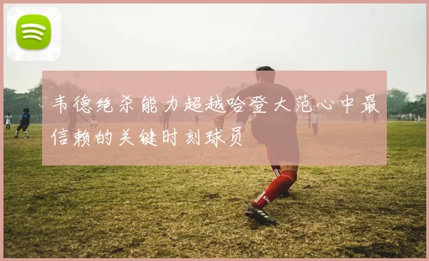 韦德绝杀能力超越哈登大范心中最信赖的关键时刻球员
