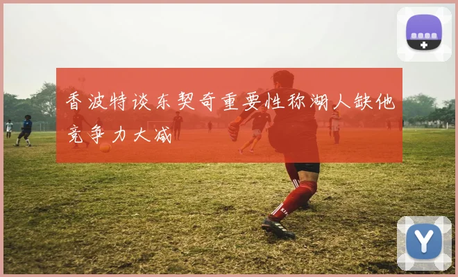 香波特谈东契奇重要性称湖人缺他竞争力大减