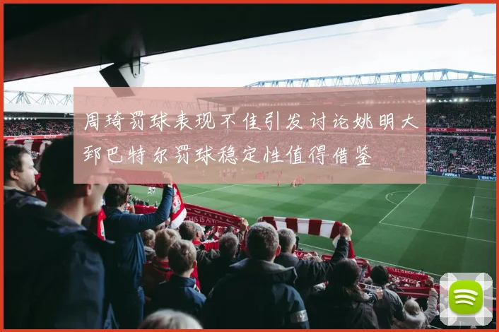 周琦罚球表现不佳引发讨论姚明大郅巴特尔罚球稳定性值得借鉴
