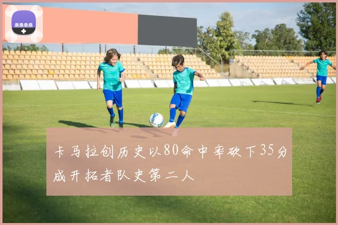 卡马拉创历史以80命中率砍下35分成开拓者队史第二人