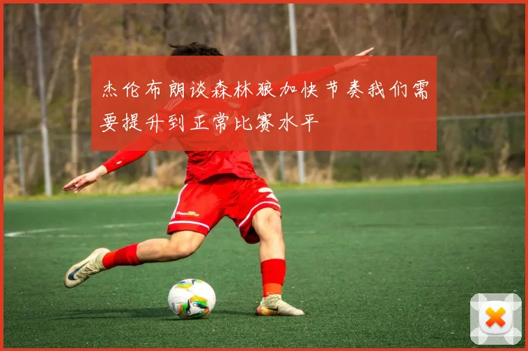 杰伦布朗谈森林狼加快节奏我们需要提升到正常比赛水平