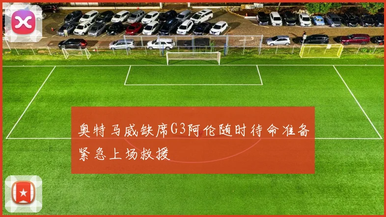 奥特马威缺席G3阿伦随时待命准备紧急上场救援