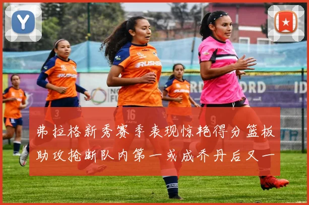 弗拉格新秀赛季表现惊艳得分篮板助攻抢断队内第一或成乔丹后又一传奇