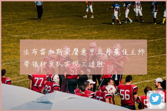 法布雷加斯荣膺意甲三月最佳主帅带领科莫队实现三连胜