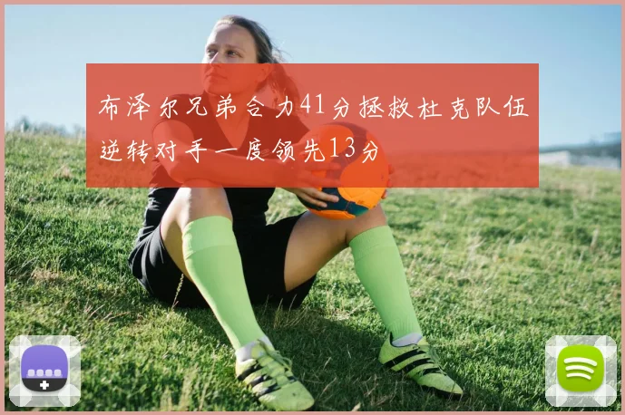 布泽尔兄弟合力41分拯救杜克队伍逆转对手一度领先13分