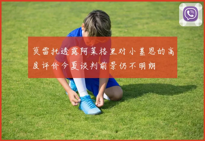 莫雷托透露阿莱格里对小基恩的高度评价今夏谈判前景仍不明朗