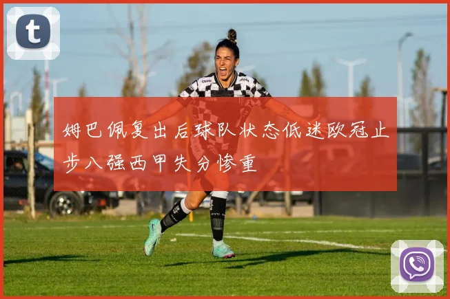 姆巴佩复出后球队状态低迷欧冠止步八强西甲失分惨重