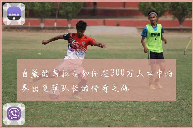 自豪的乌拉圭如何在300万人口中培养出皇萨队长的传奇之路