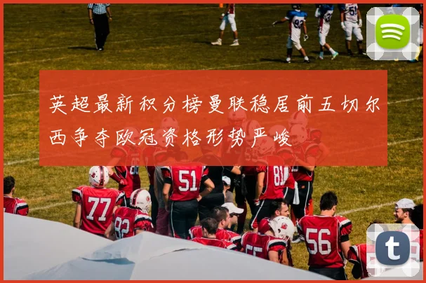 英超最新积分榜曼联稳居前五切尔西争夺欧冠资格形势严峻