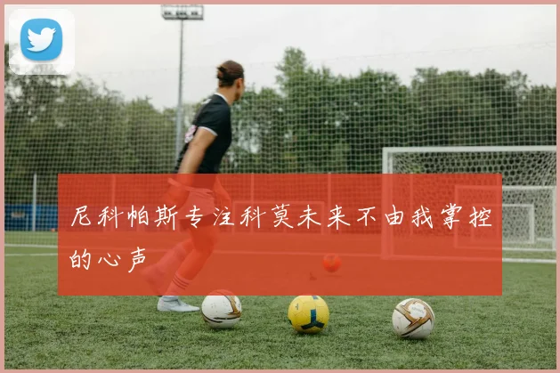 尼科帕斯专注科莫未来不由我掌控的心声