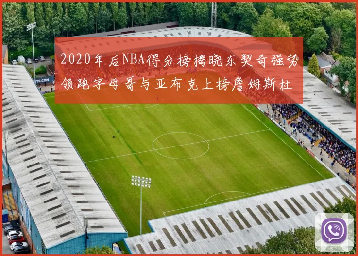 2020年后NBA得分榜揭晓东契奇强势领跑字母哥与亚布克上榜詹姆斯杜兰特库里未入前列