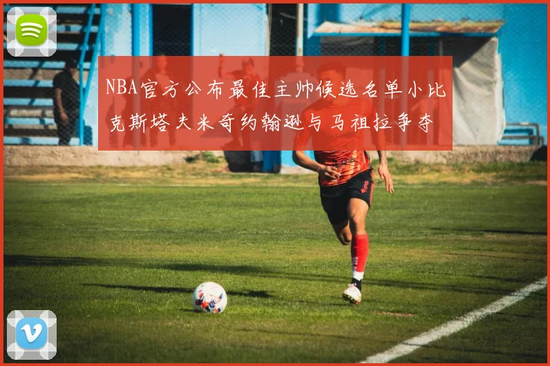 NBA官方公布最佳主帅候选名单小比克斯塔夫米奇约翰逊与马祖拉争夺荣誉